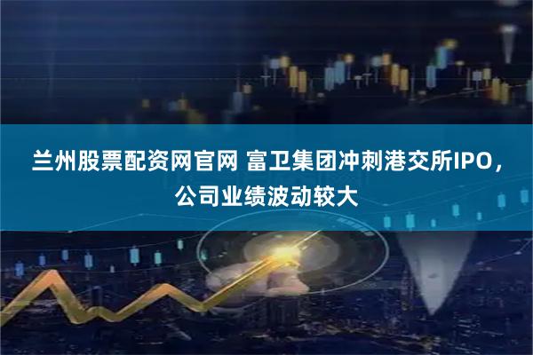 兰州股票配资网官网 富卫集团冲刺港交所IPO，公司业绩波动较大