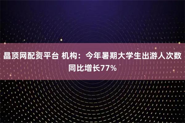 晶顶网配资平台 机构:今年暑期大学生出游人次数同比增长77%