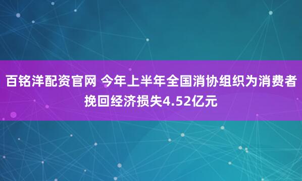百铭洋配资官网 今年上半年全国消协组织为消费者挽回经济损失4.52亿元