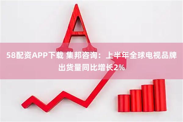 58配资APP下载 集邦咨询：上半年全球电视品牌出货量同比增长2%