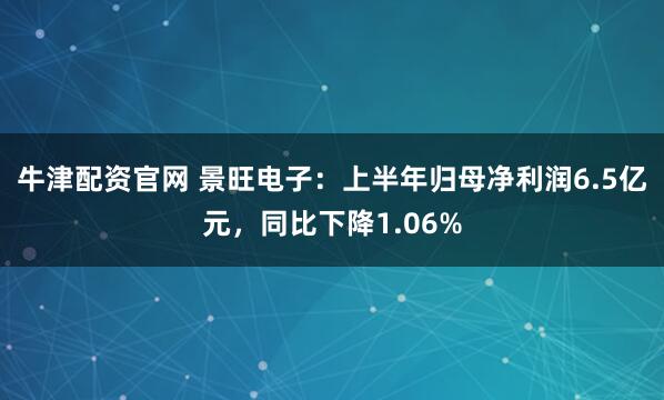 牛津配资官网 景旺电子：上半年归母净利润6.5亿元，同比下降1.06%