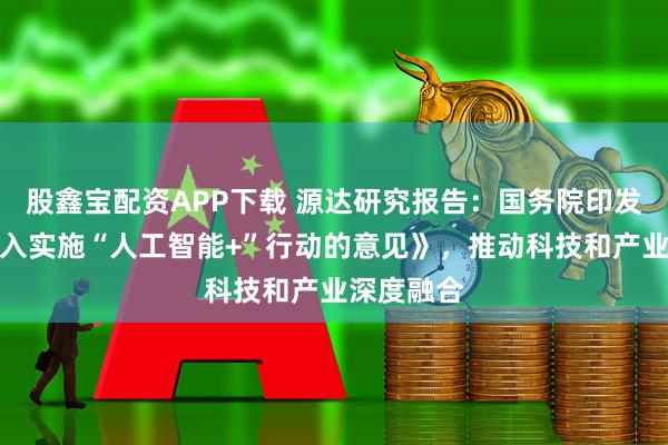 股鑫宝配资APP下载 源达研究报告：国务院印发《关于深入实施“人工智能+”行动的意见》，推动科技和产业深度融合