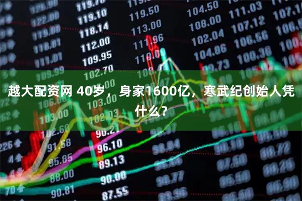 越大配资网 40岁，身家1600亿，寒武纪创始人凭什么？