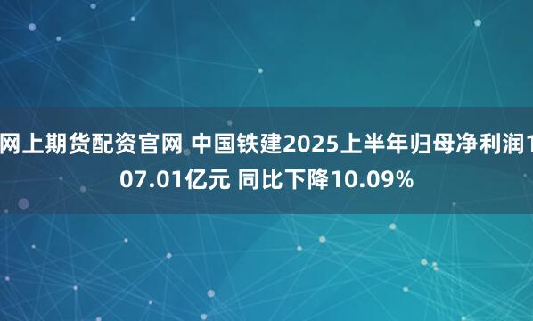 网上期货配资官网 中国铁建2025上半年归母净利润107.01亿元 同比下降10.09%