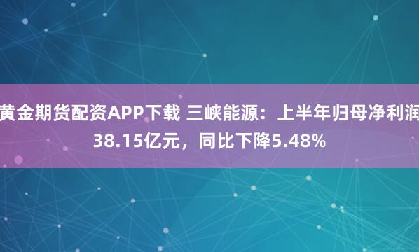 黄金期货配资APP下载 三峡能源：上半年归母净利润38.15亿元，同比下降5.48%