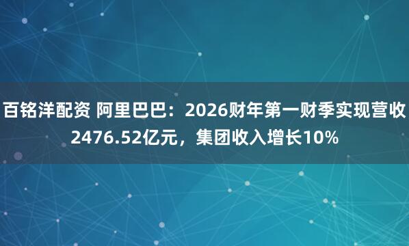 百铭洋配资 阿里巴巴:2026财年第一财季实现营收2476.52亿元,集团收入增长10%