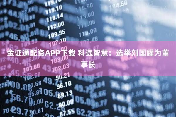 金证通配资APP下载 科远智慧：选举刘国耀为董事长