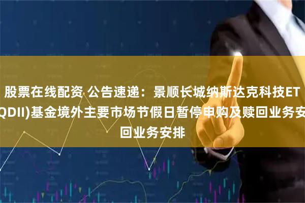 股票在线配资 公告速递:景顺长城纳斯达克科技ETF(QDII)基金境外主要市场节假日暂停申购及赎回业务安排