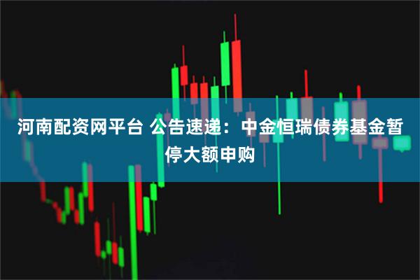 河南配资网平台 公告速递:中金恒瑞债券基金暂停大额申购
