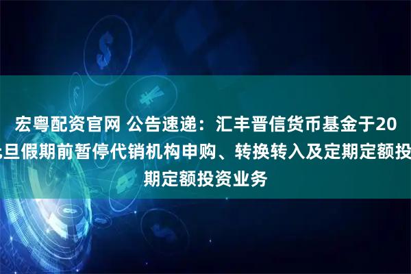宏粤配资官网 公告速递:汇丰晋信货币基金于2026年元旦假期前暂停代销机构申购、转换转入及定期定额投资业务