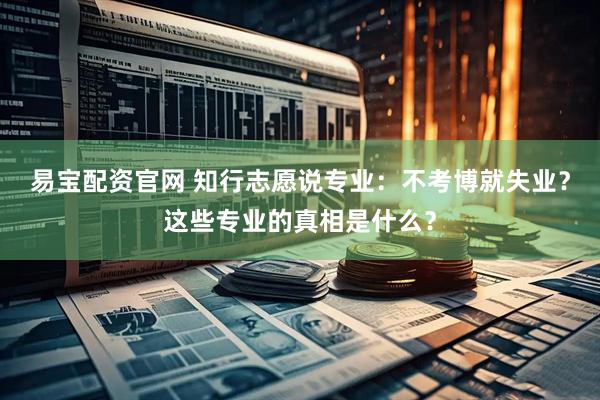 易宝配资官网 知行志愿说专业：不考博就失业？这些专业的真相是什么？