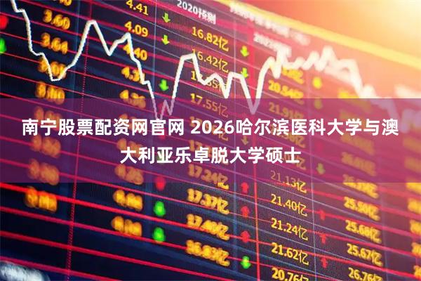 南宁股票配资网官网 2026哈尔滨医科大学与澳大利亚乐卓脱大学硕士